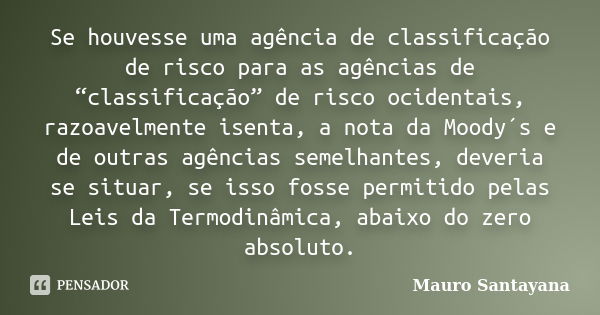 Se houvesse uma agência de classificação de risco para as agências de “classificação” de risco ocidentais, razoavelmente isenta, a nota da Moody´s e de outras a... Frase de mauro santayana.