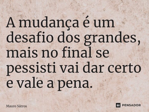 ⁠A mudança é um desafio dos grandes, mais no final se persistir vai dar certo e vale a pena.... Frase de Mauro Sátros.