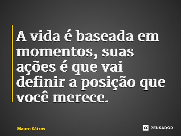 ⁠A vida é baseada em momentos, suas ações é que vai definir a posição que você merece.... Frase de Mauro Sátros.
