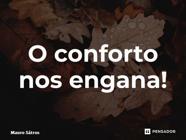 ⁠O conforto nos engana!... Frase de Mauro Sátros.