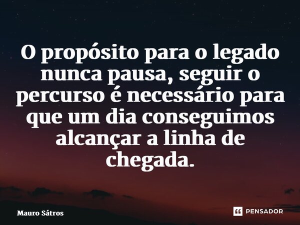 ⁠O propósito para o legado nunca pausa, seguir o percurso é necessário para que um dia conseguimos alcançar a linha de chegada.... Frase de Mauro Sátros.