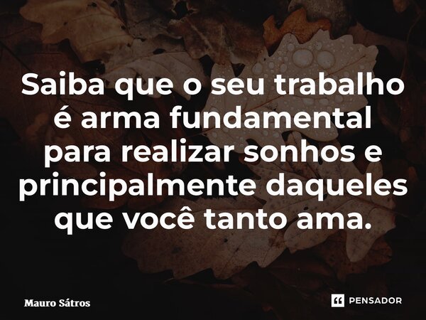 ⁠Saiba que o seu trabalho é arma fundamental para realizar sonhos e principalmente daqueles que você tanto ama.... Frase de Mauro Sátros.