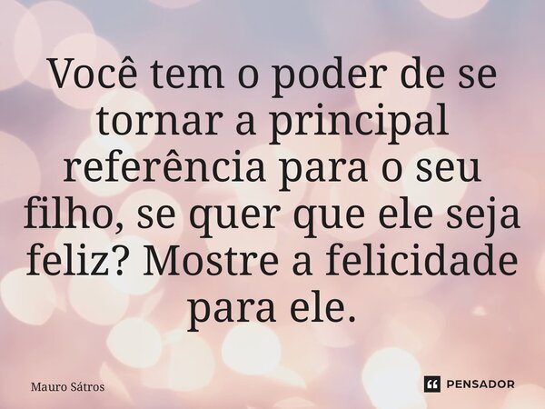 ⁠Você tem o poder de se tornar a principal referência para o seu filho, se quer que ele seja feliz? Mostre a felicidade para ele.... Frase de Mauro Sátros.