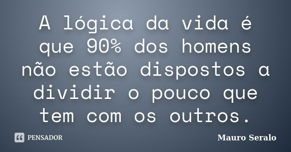 A lógica da vida é que 90% dos homens não estão dispostos a dividir o pouco que tem com os outros.... Frase de Mauro Seralo.