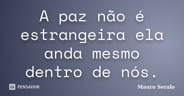 A paz não é estrangeira ela anda mesmo dentro de nós.... Frase de Mauro Seralo.