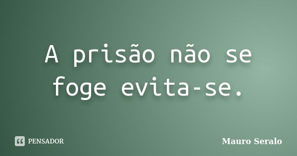 A prisão não se foge evita-se.... Frase de Mauro Seralo.