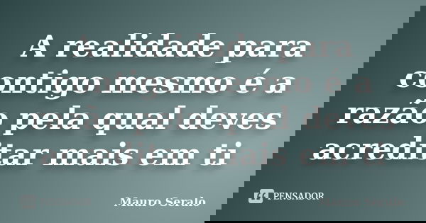 A realidade para contigo mesmo é a razão pela qual deves acreditar mais em ti... Frase de Mauro Seralo.