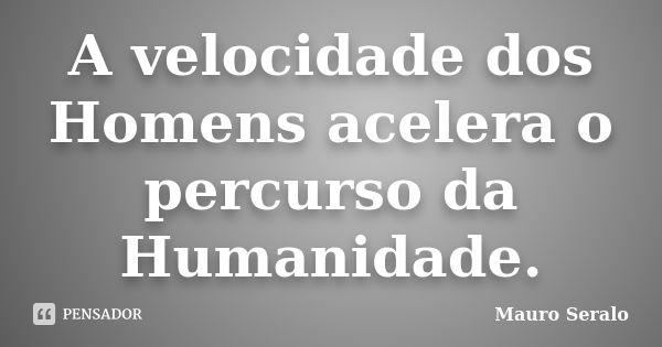 A velocidade dos Homens acelera o percurso da Humanidade.... Frase de Mauro Seralo.