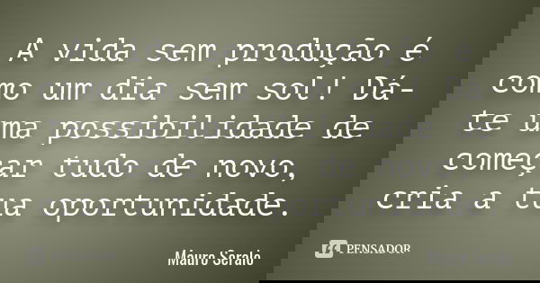 A vida sem produção é como um dia sem sol! Dá-te uma possibilidade de começar tudo de novo, cria a tua oportunidade.... Frase de Mauro Seralo.
