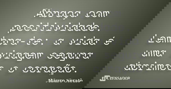 Abraça com positividade. Lembra-te: a vida é uma viagem segura abrimos o coração.... Frase de Mauro Seralo.