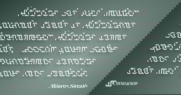 África só vai mudar quando todo o Africano sobrenomear África como apelido, assim quem sabe nos levantemos contra todo mal que nos rodeia.... Frase de Mauro Seralo.