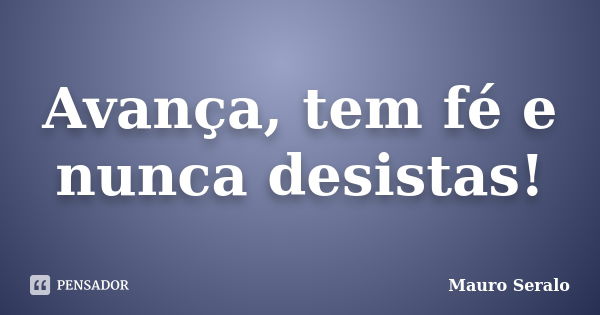 Avança, tem fé e nunca desistas!... Frase de Mauro Seralo.