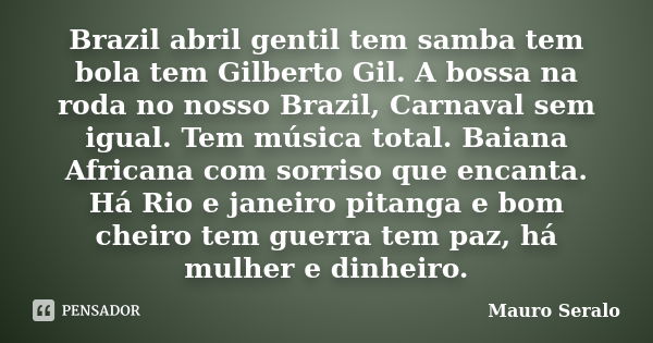 Brazil abril gentil tem samba tem bola tem Gilberto Gil. A bossa na roda no nosso Brazil, Carnaval sem igual. Tem música total. Baiana Africana com sorriso que ... Frase de Mauro Seralo.