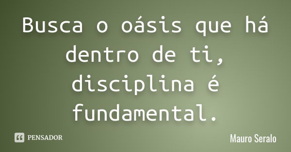 Busca o oásis que há dentro de ti, disciplina é fundamental.... Frase de Mauro Seralo.