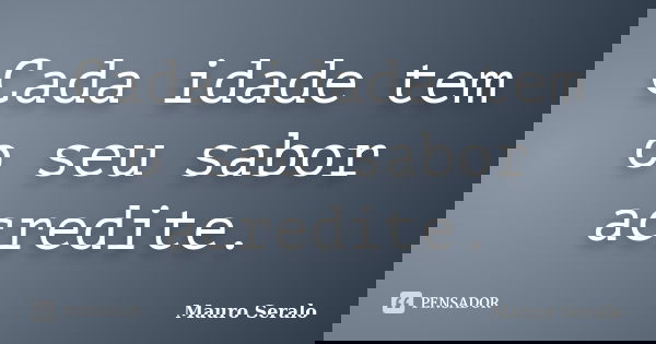 Cada idade tem o seu sabor acredite.... Frase de Mauro Seralo.