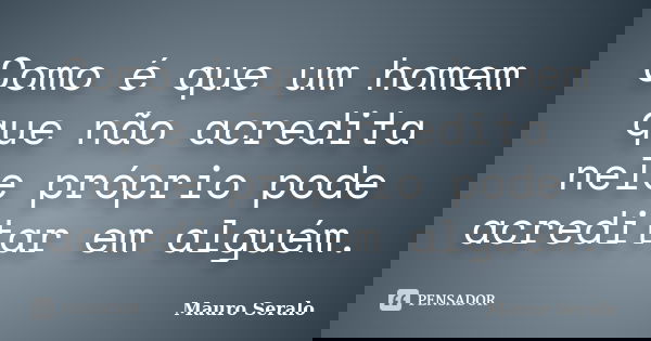 Como é que um homem que não acredita nele próprio pode acreditar em alguém.... Frase de Mauro Seralo.