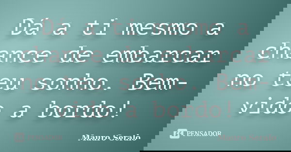 Dá a ti mesmo a chance de embarcar no teu sonho. Bem-vido a bordo!... Frase de Mauro Seralo.