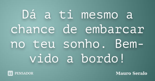 Dá a ti mesmo a chance de embarcar no teu sonho. Bem-vido a bordo!... Frase de Mauro Seralo.