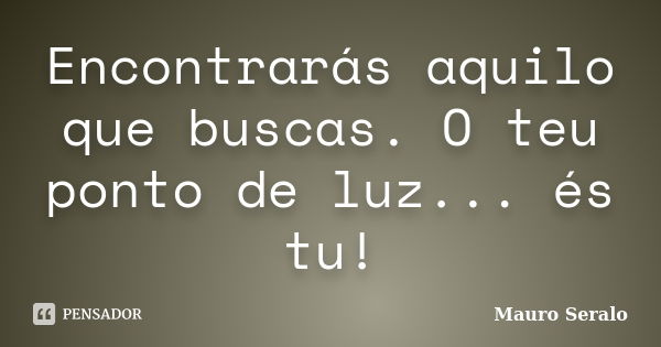 Encontrarás aquilo que buscas. O teu ponto de luz... és tu!... Frase de Mauro Seralo.