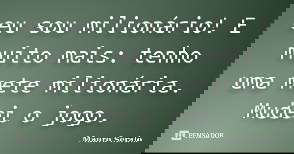 eu sou milionário! E muito mais: tenho uma mete milionária. Mudei o jogo.... Frase de Mauro Seralo.