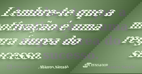 Lembre-te que a motivação é uma regra áurea do sucesso.... Frase de Mauro Seralo.