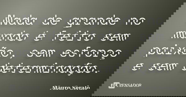 Nada de grande no mundo é feito sem paixão, sem esforço e sem determinação.... Frase de Mauro Seralo.