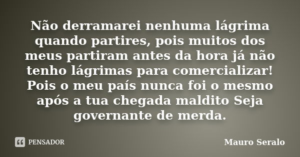 Não derramarei nenhuma lágrima quando partires, pois muitos dos meus partiram antes da hora já não tenho lágrimas para comercializar! Pois o meu país nunca foi ... Frase de Mauro Seralo.