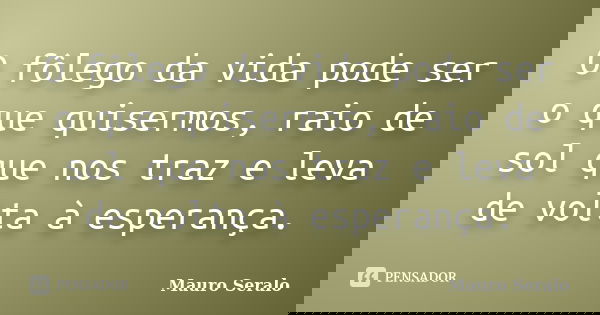 O fôlego da vida pode ser o que quisermos, raio de sol que nos traz e leva de volta à esperança.... Frase de Mauro Seralo.