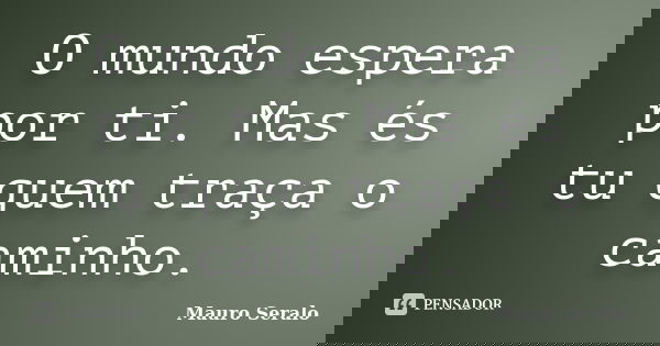 O mundo espera por ti. Mas és tu quem traça o caminho.... Frase de Mauro Seralo.
