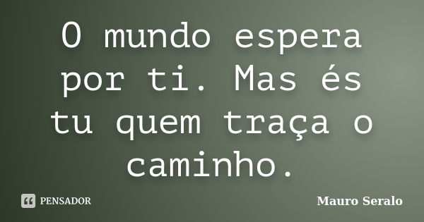 O mundo espera por ti. Mas és tu quem traça o caminho.... Frase de Mauro Seralo.