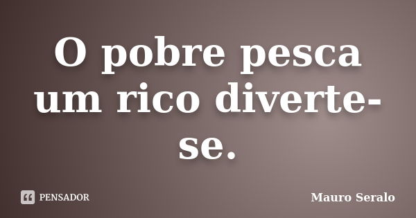 O pobre pesca um rico diverte-se.... Frase de Mauro Seralo.