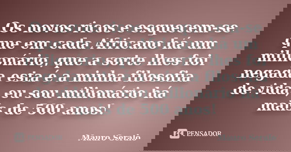 Os novos ricos e esquecem-se que em cada Africano há um milionário, que a sorte lhes foi negada esta é a minha filosofia de vida, eu sou milionário há mais de 5... Frase de Mauro Seralo.