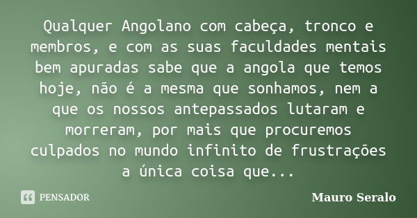 Qualquer Angolano com cabeça, tronco e membros, e com as suas faculdades mentais bem apuradas sabe que a angola que temos hoje, não é a mesma que sonhamos, nem ... Frase de Mauro Seralo.