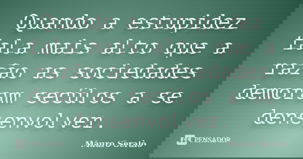 Quando a estupidez fala mais alto que a razão as sociedades demoram secúlos a se densenvolver.... Frase de Mauro Seralo.