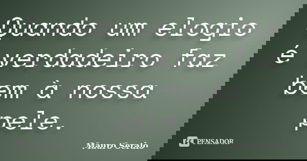 Quando um elogio é verdadeiro faz bem à nossa pele.... Frase de Mauro Seralo.