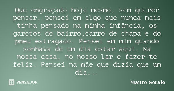 Que engraçado hoje mesmo, sem querer pensar, pensei em algo que nunca mais tinha pensado na minha infância, os garotos do bairro,carro de chapa e do pneu estrag... Frase de Mauro Seralo.