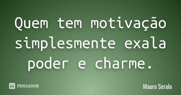 Quem tem motivação simplesmente exala poder e charme.... Frase de Mauro Seralo.