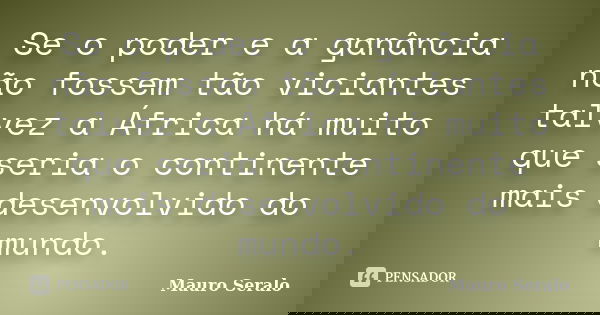 Se o poder e a ganância não fossem tão viciantes talvez a África há muito que seria o continente mais desenvolvido do mundo.... Frase de Mauro Seralo.