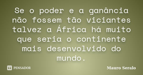 Se o poder e a ganância não fossem tão viciantes talvez a África há muito que seria o continente mais desenvolvido do mundo.... Frase de Mauro Seralo.