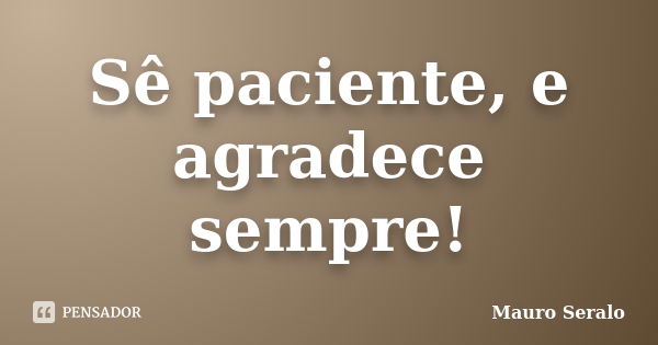 Sê paciente, e agradece sempre!... Frase de Mauro Seralo.