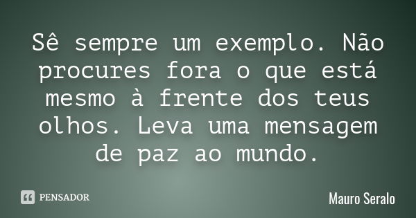 Sê sempre um exemplo. Não procures fora o que está mesmo à frente dos teus olhos. Leva uma mensagem de paz ao mundo.... Frase de Mauro Seralo.