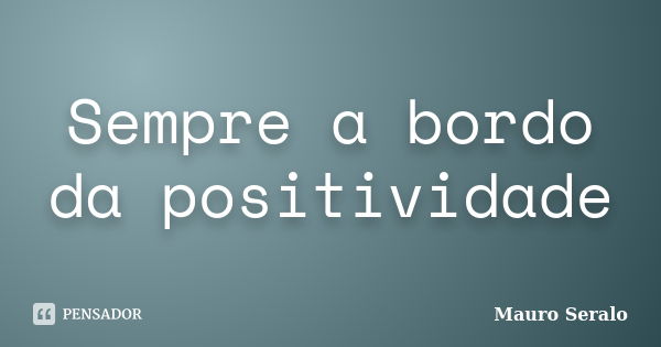 Sempre a bordo da positividade... Frase de Mauro Seralo.