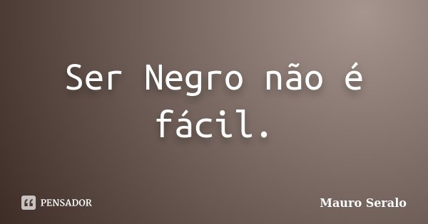Ser Negro não é fácil.... Frase de Mauro Seralo.
