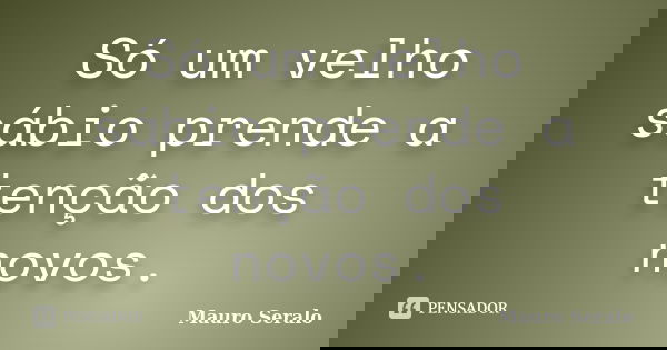 Só um velho sábio prende a tenção dos novos.... Frase de Mauro Seralo.