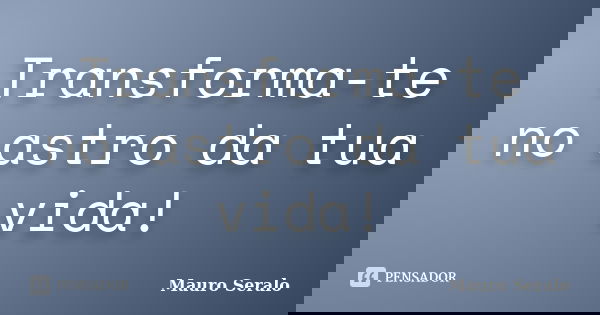 Transforma-te no astro da tua vida!... Frase de Mauro Seralo.