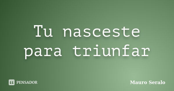 Tu nasceste para triunfar... Frase de Mauro Seralo.