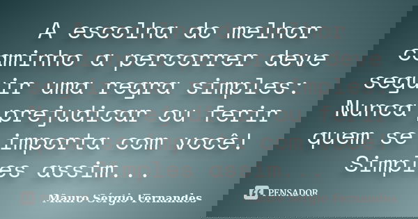 A escolha do melhor caminho a percorrer deve seguir uma regra simples: Nunca prejudicar ou ferir quem se importa com você! Simples assim...... Frase de Mauro Sérgio Fernandes.