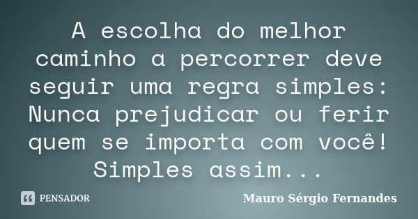 A escolha do melhor caminho a percorrer deve seguir uma regra simples: Nunca prejudicar ou ferir quem se importa com você! Simples assim...... Frase de Mauro Sérgio Fernandes.