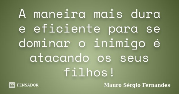 A maneira mais dura e eficiente para se dominar o inimigo é atacando os seus filhos!... Frase de Mauro Sérgio Fernandes.