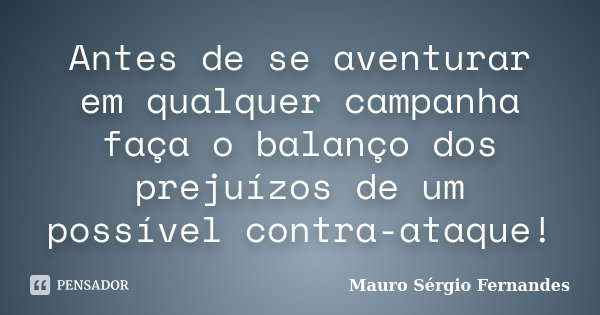 Antes de se aventurar em qualquer campanha faça o balanço dos prejuízos de um possível contra-ataque!... Frase de Mauro Sérgio Fernandes.